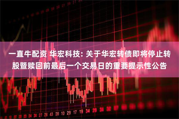 一直牛配资 华宏科技: 关于华宏转债即将停止转股暨赎回前最后一个交易日的重要提示性公告