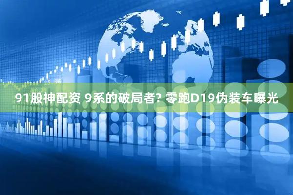 91股神配资 9系的破局者? 零跑D19伪装车曝光