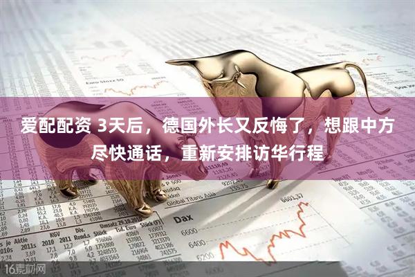 爱配配资 3天后，德国外长又反悔了，想跟中方尽快通话，重新安排访华行程