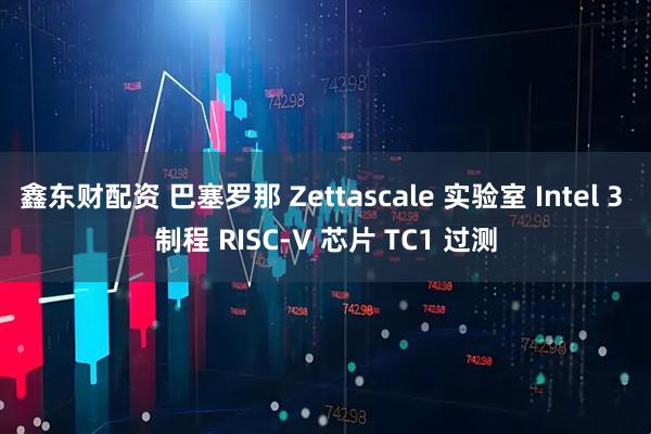 鑫东财配资 巴塞罗那 Zettascale 实验室 Intel 3 制程 RISC-V 芯片 TC1 过测