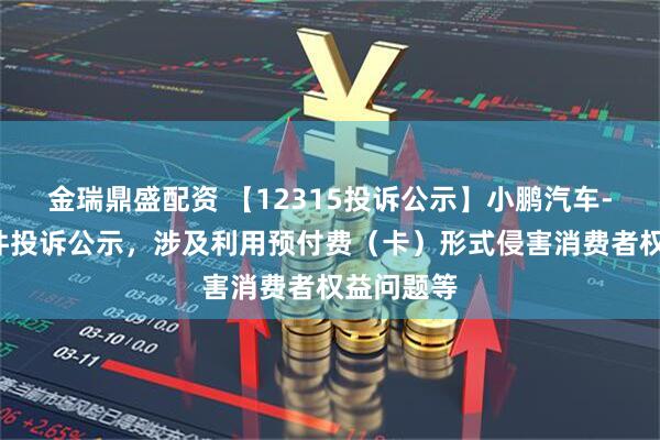 金瑞鼎盛配资 【12315投诉公示】小鹏汽车-W新增4件投诉公示，涉及利用预付费（卡）形式侵害消费者权益问题等