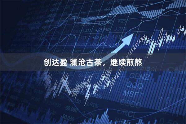 创达盈 澜沧古茶，继续煎熬