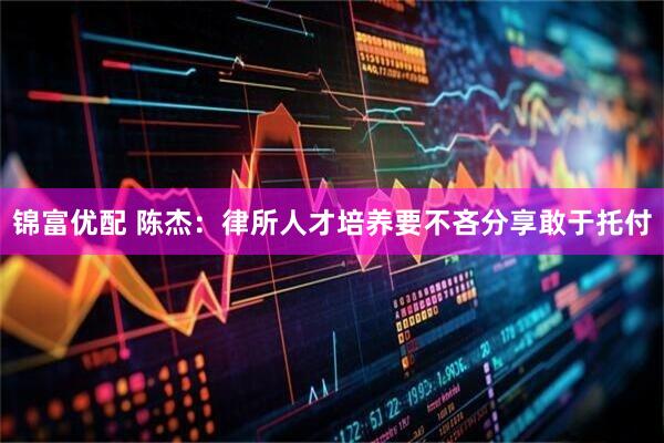 锦富优配 陈杰：律所人才培养要不吝分享敢于托付