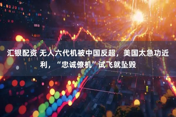 汇银配资 无人六代机被中国反超，美国太急功近利，“忠诚僚机”试飞就坠毁