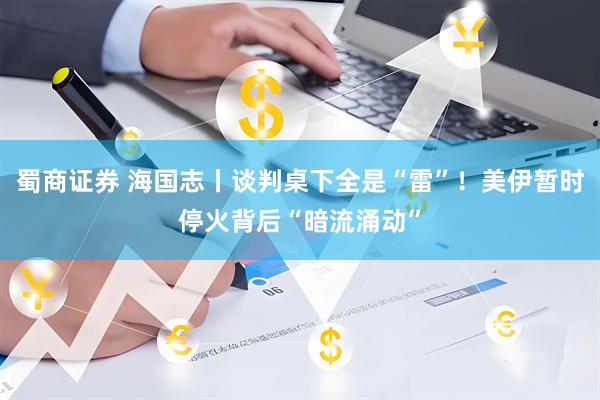 蜀商证券 海国志丨谈判桌下全是“雷”！美伊暂时停火背后“暗流涌动”