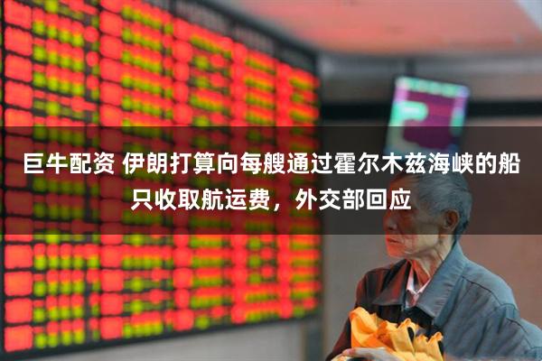 巨牛配资 伊朗打算向每艘通过霍尔木兹海峡的船只收取航运费，外交部回应