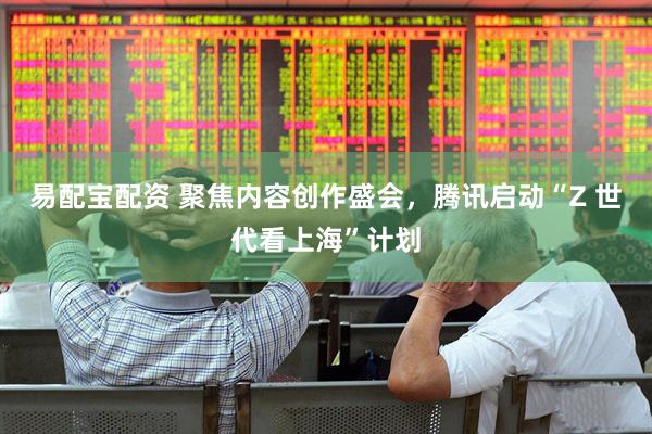 易配宝配资 聚焦内容创作盛会，腾讯启动“Z 世代看上海”计划