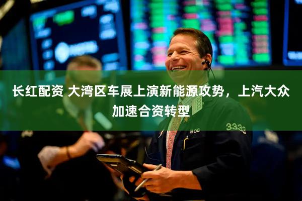 长红配资 大湾区车展上演新能源攻势，上汽大众加速合资转型