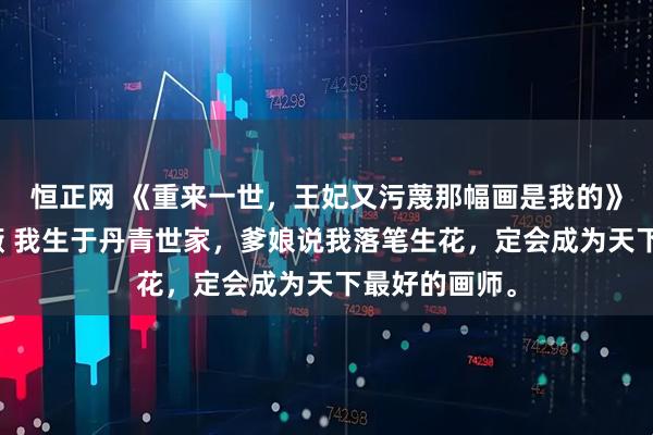 恒正网 《重来一世，王妃又污蔑那幅画是我的》苏峋川萧楚薇 我生于丹青世家，爹娘说我落笔生花，定会成为天下最好的画师。