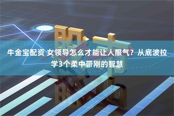 牛金宝配资 女领导怎么才能让人服气？从底波拉学3个柔中带刚的智慧