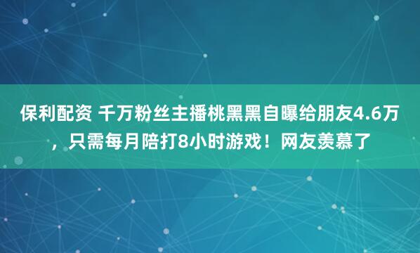 保利配资 千万粉丝主播桃黑黑自曝给朋友4.6万，只需每月陪打8小时游戏！网友羡慕了