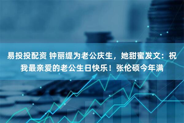 易投投配资 钟丽缇为老公庆生，她甜蜜发文：祝我最亲爱的老公生日快乐！张伦硕今年满